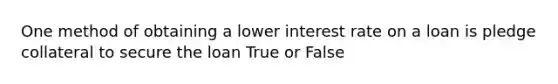 One method of obtaining a lower interest rate on a loan is pledge collateral to secure the loan True or False