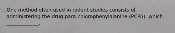 One method often used in rodent studies consists of administering the drug para-chlorophenylalanine (PCPA), which _____________.