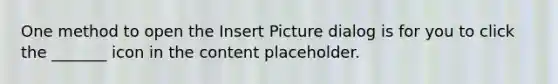 One method to open the Insert Picture dialog is for you to click the _______ icon in the content placeholder.