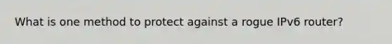 What is one method to protect against a rogue IPv6 router?