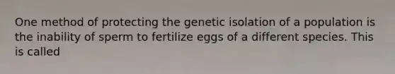 One method of protecting the genetic isolation of a population is the inability of sperm to fertilize eggs of a different species. This is called