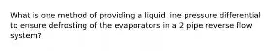 What is one method of providing a liquid line pressure differential to ensure defrosting of the evaporators in a 2 pipe reverse flow system?