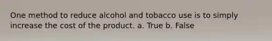 One method to reduce alcohol and tobacco use is to simply increase the cost of the product. a. True b. False