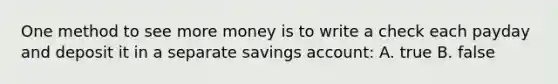 One method to see more money is to write a check each payday and deposit it in a separate savings account: A. true B. false