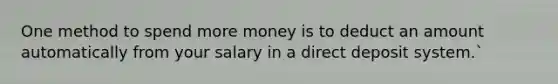 One method to spend more money is to deduct an amount automatically from your salary in a direct deposit system.`