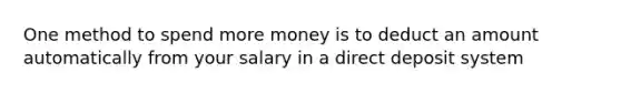 One method to spend more money is to deduct an amount automatically from your salary in a direct deposit system