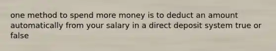 one method to spend more money is to deduct an amount automatically from your salary in a direct deposit system true or false