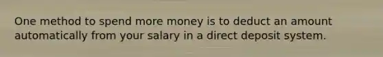 One method to spend more money is to deduct an amount automatically from your salary in a direct deposit system.