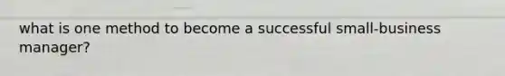 what is one method to become a successful small-business manager?