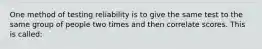 One method of testing reliability is to give the same test to the same group of people two times and then correlate scores. This is called: