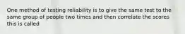 One method of testing reliability is to give the same test to the same group of people two times and then correlate the scores this is called