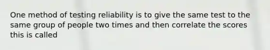 One method of testing reliability is to give the same test to the same group of people two times and then correlate the scores this is called