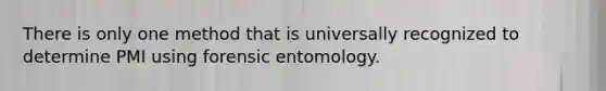 There is only one method that is universally recognized to determine PMI using forensic entomology.