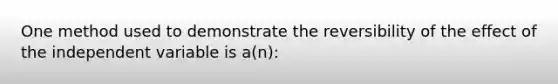 One method used to demonstrate the reversibility of the effect of the independent variable is a(n):