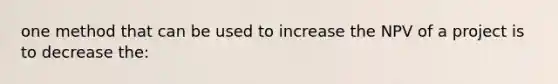 one method that can be used to increase the NPV of a project is to decrease the: