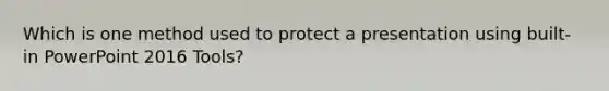 Which is one method used to protect a presentation using built-in PowerPoint 2016 Tools?