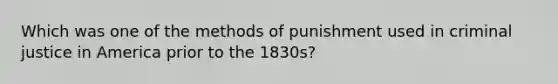 Which was one of the methods of punishment used in criminal justice in America prior to the 1830s?