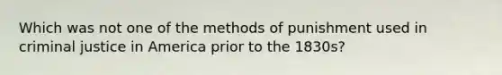 Which was not one of the methods of punishment used in criminal justice in America prior to the 1830s?