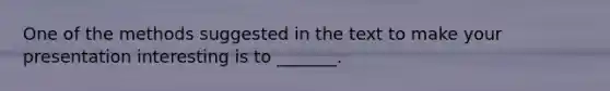 One of the methods suggested in the text to make your presentation interesting is to _______.
