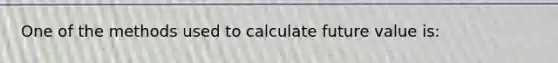 One of the methods used to calculate future value is: