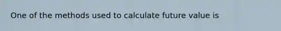 One of the methods used to calculate future value is