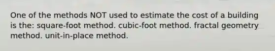 One of the methods NOT used to estimate the cost of a building is the: square-foot method. cubic-foot method. fractal geometry method. unit-in-place method.