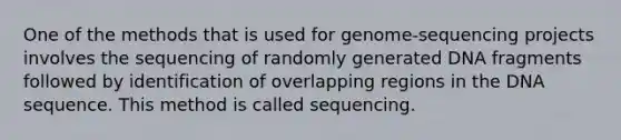 One of the methods that is used for genome-sequencing projects involves the sequencing of randomly generated DNA fragments followed by identification of overlapping regions in the DNA sequence. This method is called sequencing.