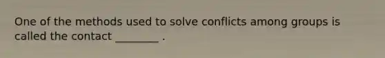 One of the methods used to solve conflicts among groups is called the contact ________ .