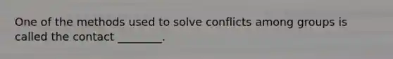 One of the methods used to solve conflicts among groups is called the contact ________.