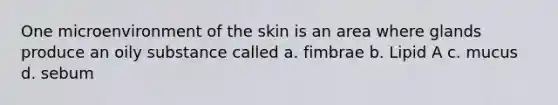 One microenvironment of the skin is an area where glands produce an oily substance called a. fimbrae b. Lipid A c. mucus d. sebum