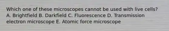 Which one of these microscopes cannot be used with live cells? A. Brightfield B. Darkfield C. Fluorescence D. Transmission electron microscope E. Atomic force microscope