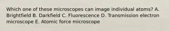 Which one of these microscopes can image individual atoms? A. Brightfield B. Darkfield C. Fluorescence D. Transmission electron microscope E. Atomic force microscope