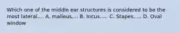 Which one of the middle ear structures is considered to be the most lateral.... A. malleus.... B. Incus..... C. Stapes..... D. Oval window