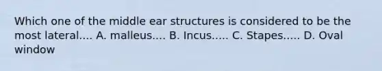 Which one of the middle ear structures is considered to be the most lateral.... A. malleus.... B. Incus..... C. Stapes..... D. Oval window