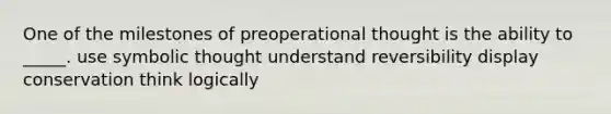 One of the milestones of preoperational thought is the ability to _____. use symbolic thought understand reversibility display conservation think logically