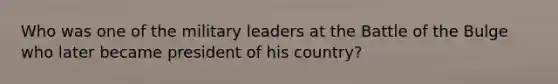 Who was one of the military leaders at the Battle of the Bulge who later became president of his country?