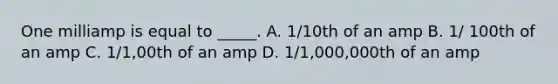 One milliamp is equal to _____. A. 1/10th of an amp B. 1/ 100th of an amp C. 1/1,00th of an amp D. 1/1,000,000th of an amp