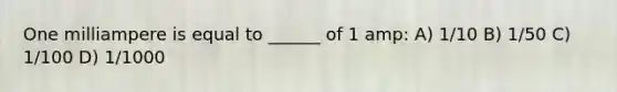 One milliampere is equal to ______ of 1 amp: A) 1/10 B) 1/50 C) 1/100 D) 1/1000