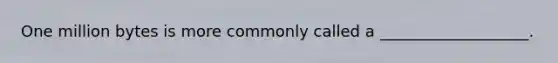 One million bytes is more commonly called a ___________________.