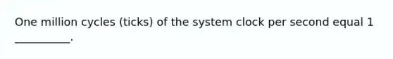 One million cycles (ticks) of the system clock per second equal 1 __________.