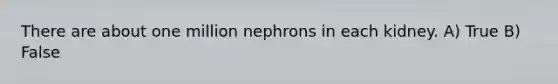 There are about one million nephrons in each kidney. A) True B) False