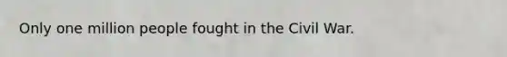 Only one million people fought in the Civil War.
