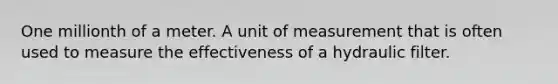 One millionth of a meter. A unit of measurement that is often used to measure the effectiveness of a hydraulic filter.