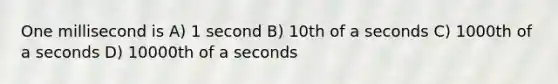 One millisecond is A) 1 second B) 10th of a seconds C) 1000th of a seconds D) 10000th of a seconds