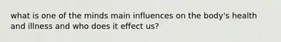 what is one of the minds main influences on the body's health and illness and who does it effect us?