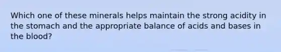 Which one of these minerals helps maintain the strong acidity in the stomach and the appropriate balance of acids and bases in the blood?