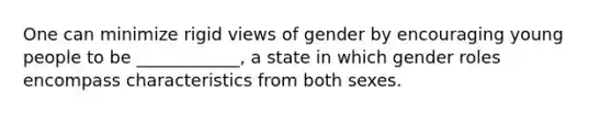 One can minimize rigid views of gender by encouraging young people to be ____________, a state in which gender roles encompass characteristics from both sexes.