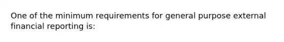 One of the minimum requirements for general purpose external financial reporting is: