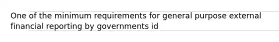 One of the minimum requirements for general purpose external financial reporting by governments id