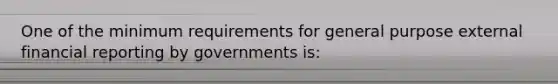 One of the minimum requirements for general purpose external financial reporting by governments is: